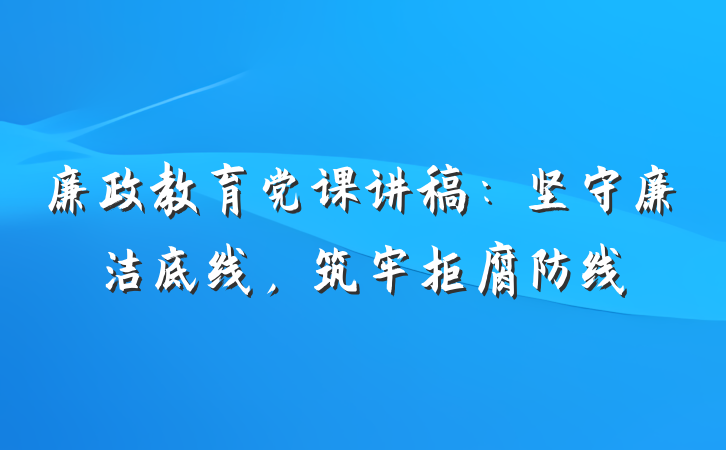 廉政教育党课讲稿：坚守廉洁底线，筑牢拒腐防线