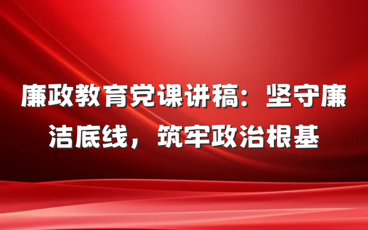 廉政教育党课讲稿：坚守廉洁底线，筑牢政治根基