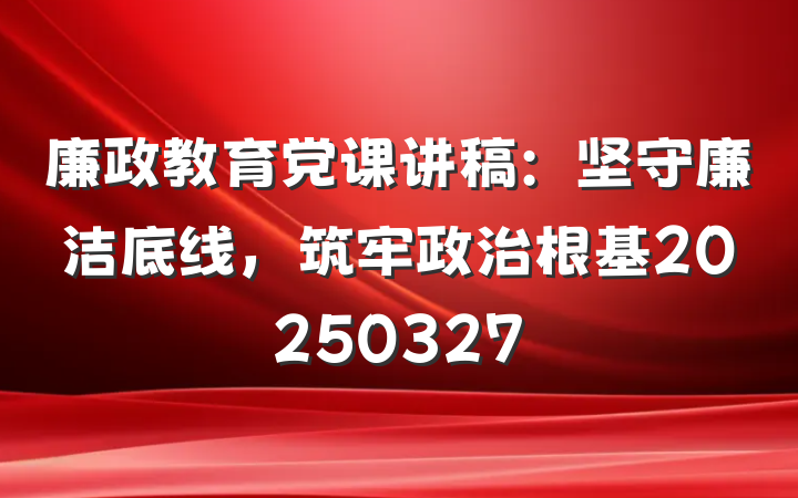 廉政教育党课讲稿：坚守廉洁底线，筑牢政治根基20250327