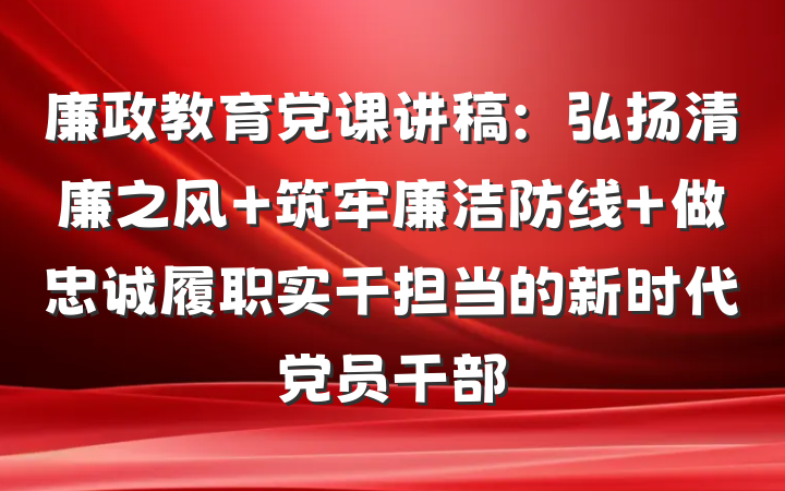 廉政教育党课讲稿：弘扬清廉之风 筑牢廉洁防线 做忠诚履职实干担当的新时代党员干部