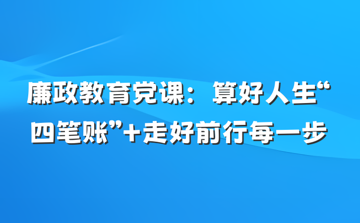 廉政教育党课：算好人生“四笔账” 走好前行每一步