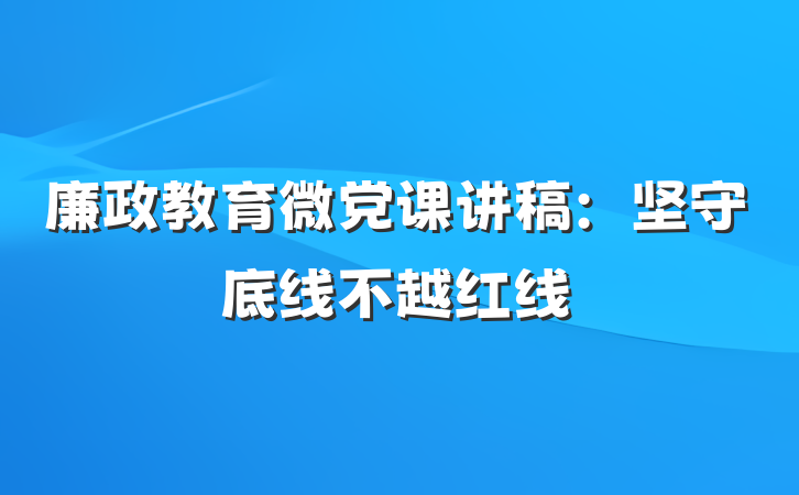 廉政教育微党课讲稿：坚守底线不越红线