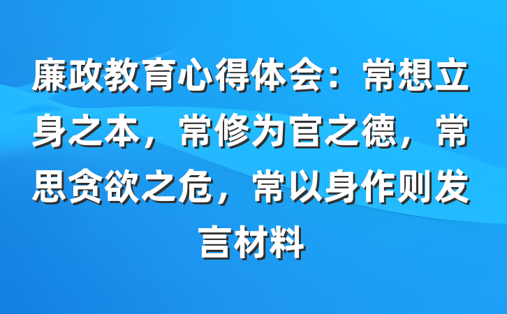 廉政教育心得体会：常想立身之本，常修为官之德，常思贪欲之危，常以身作则发言材料