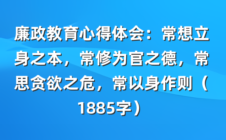 廉政教育心得体会：常想立身之本，常修为官之德，常思贪欲之危，常以身作则（1885字）