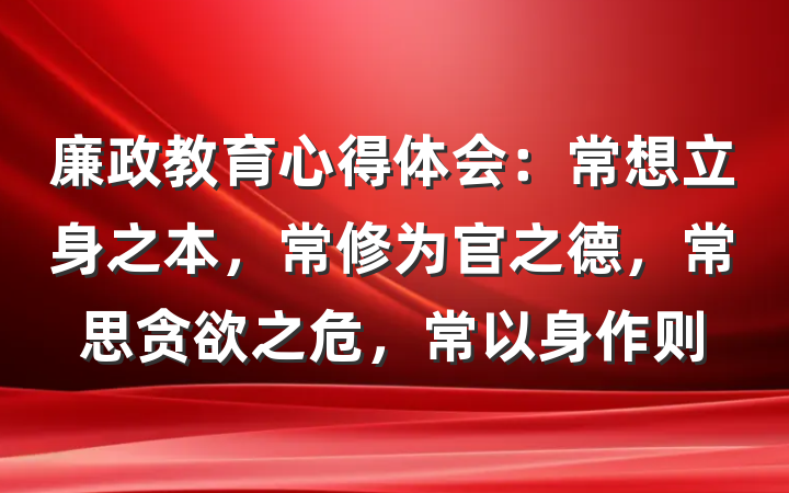 廉政教育心得体会：常想立身之本，常修为官之德，常思贪欲之危，常以身作则