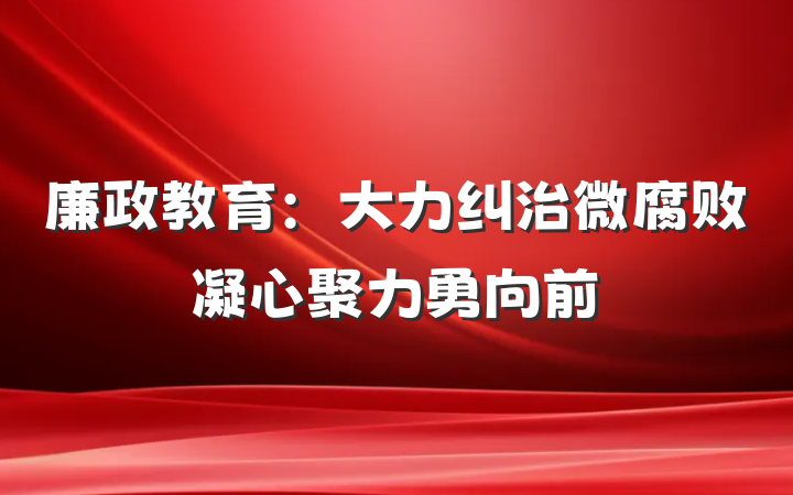 廉政教育：大力纠治微腐败凝心聚力勇向前
