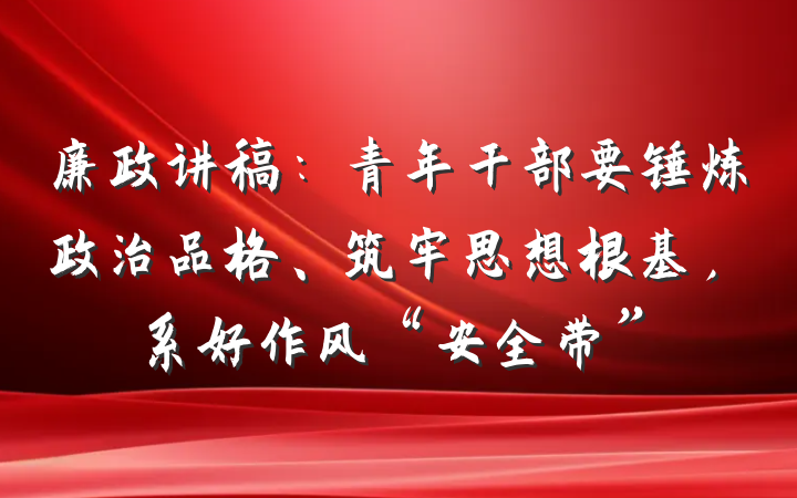 廉政讲稿：青年干部要锤炼政治品格、筑牢思想根基，系好作风“安全带”