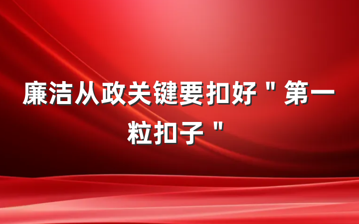 廉洁从政关键要扣好＂第一粒扣子＂