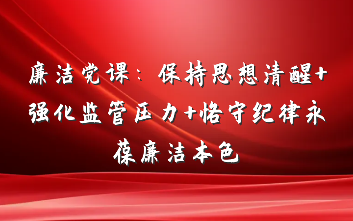 廉洁党课：保持思想清醒 强化监管压力 恪守纪律永葆廉洁本色