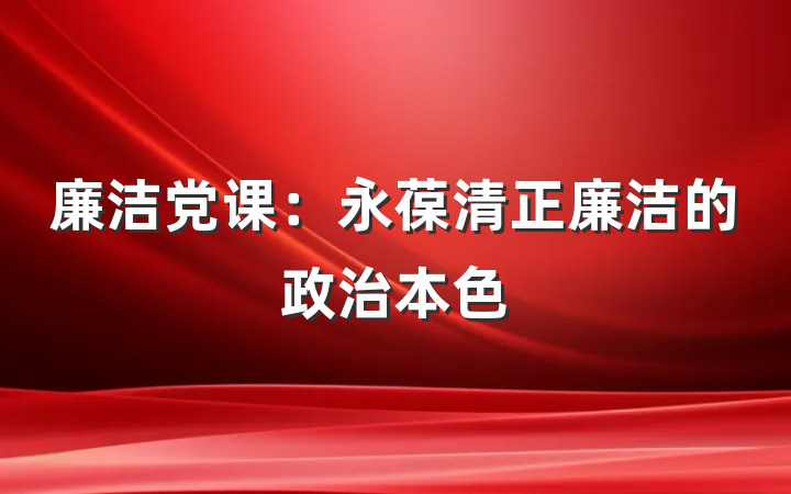 廉洁党课：永葆清正廉洁的政治本色