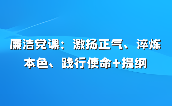 廉洁党课：激扬正气、淬炼本色、践行使命 提纲