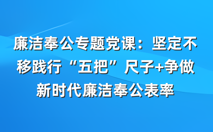 廉洁奉公专题党课：坚定不移践行“五把”尺子 争做新时代廉洁奉公表率