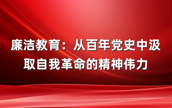 廉洁教育：从百年党史中汲取自我革命的精神伟力