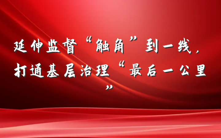 延伸监督“触角”到一线，打通基层治理“最后一公里”