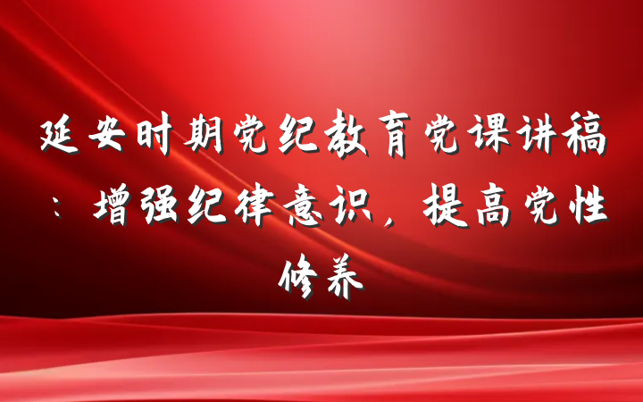 延安时期党纪教育党课讲稿：增强纪律意识，提高党性修养