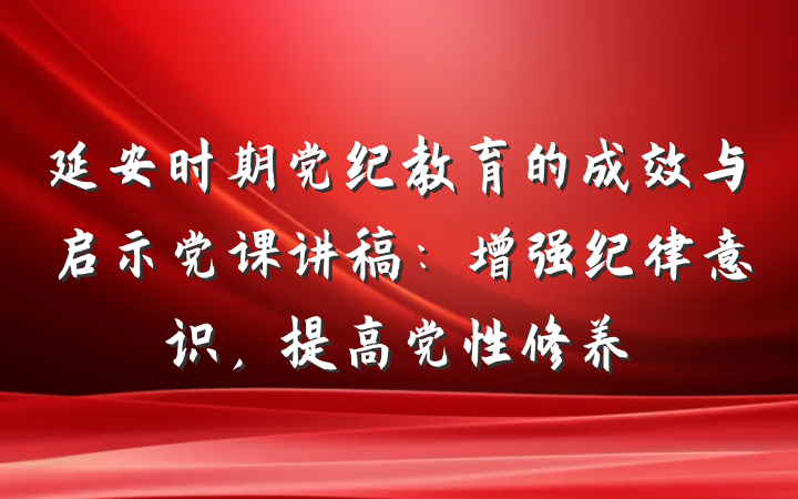 延安时期党纪教育的成效与启示党课讲稿：增强纪律意识，提高党性修养