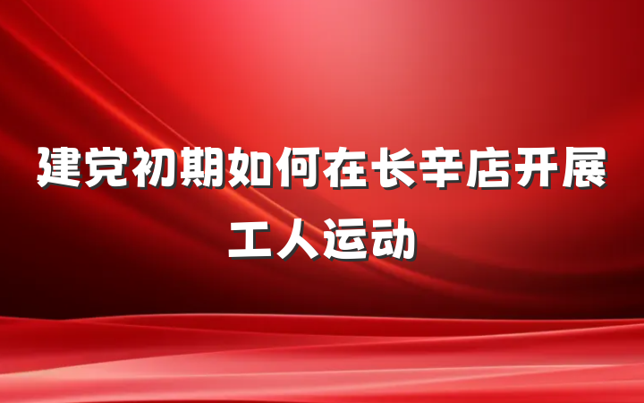 建党初期如何在长辛店开展工人运动