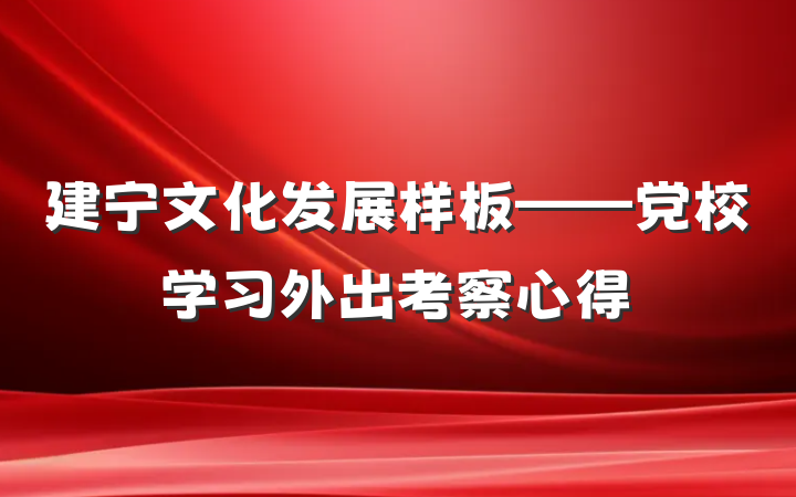 建宁文化发展样板——党校学习外出考察心得