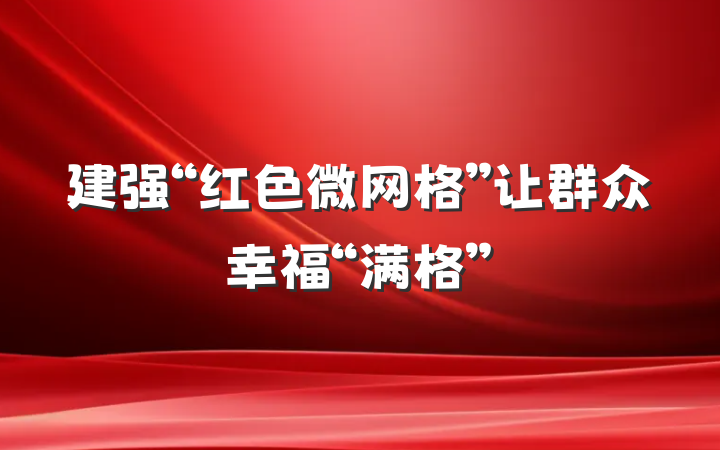 建强“红色微网格”让群众幸福“满格”