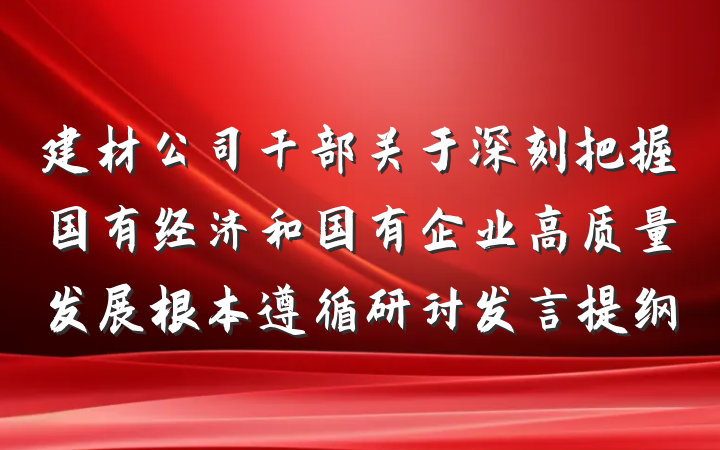 建材公司干部关于深刻把握国有经济和国有企业高质量发展根本遵循研讨发言提纲