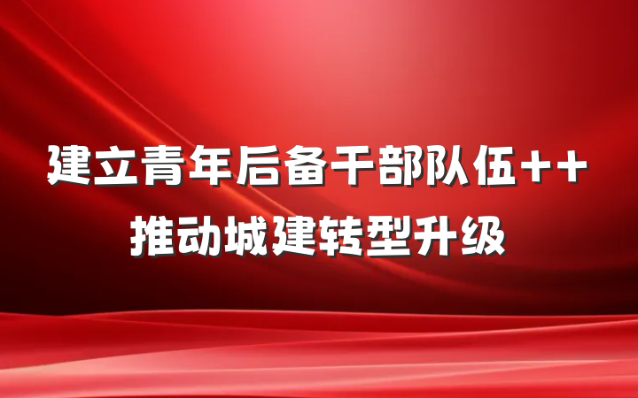 建立青年后备干部队伍  推动城建转型升级