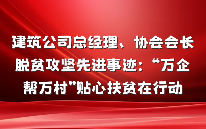 建筑公司总经理、协会会长脱贫攻坚先进事迹：“万企帮万村”贴心扶贫在行动