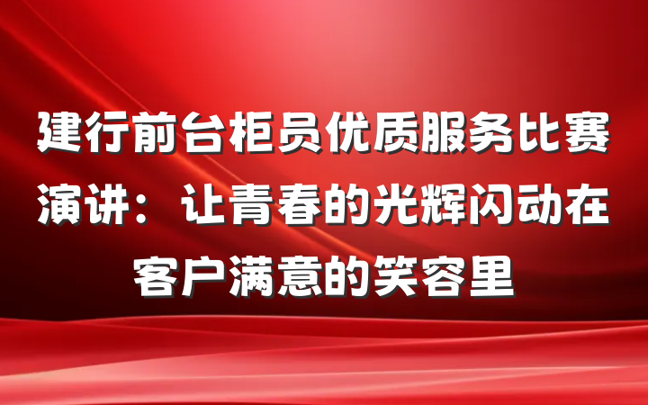 建行前台柜员优质服务比赛演讲：让青春的光辉闪动在客户满意的笑容里