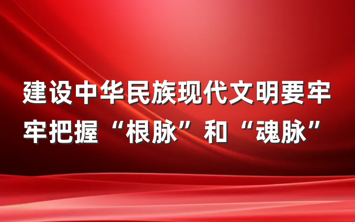 建设中华民族现代文明要牢牢把握“根脉”和“魂脉”