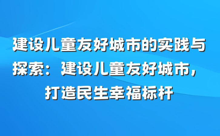 建设儿童友好城市的实践与探索：建设儿童友好城市，打造民生幸福标杆
