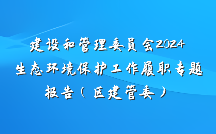 建设和管理委员会2024生态环境保护工作履职专题报告（区建管委）