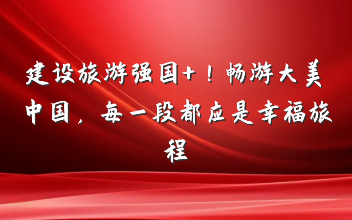建设旅游强国 ！畅游大美中国，每一段都应是幸福旅程