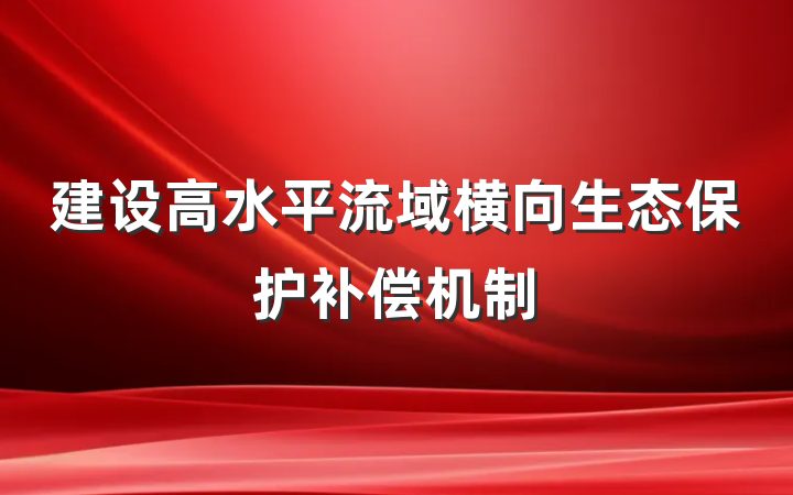建设高水平流域横向生态保护补偿机制