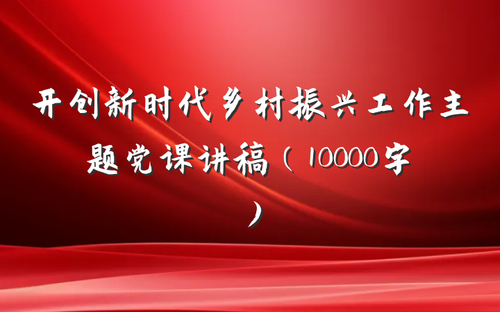 开创新时代乡村振兴工作主题党课讲稿（10000字）