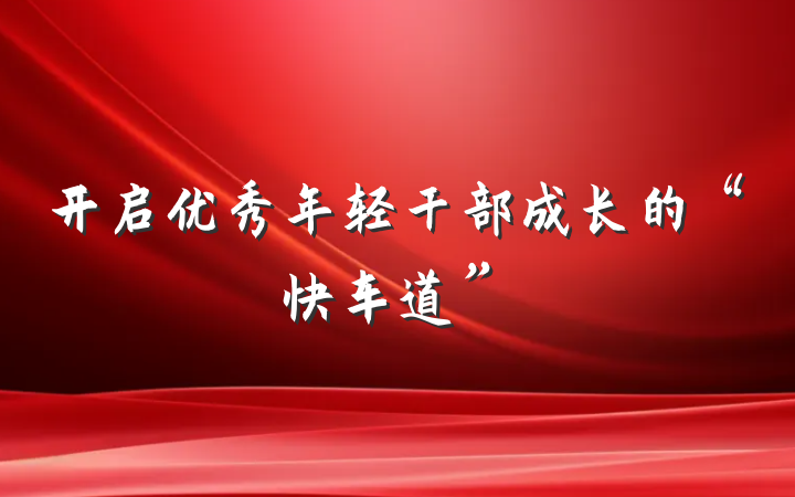 开启优秀年轻干部成长的“快车道”