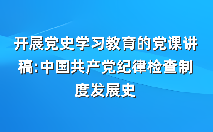 开展党史学习教育的党课讲稿:中国共产党纪律检查制度发展史