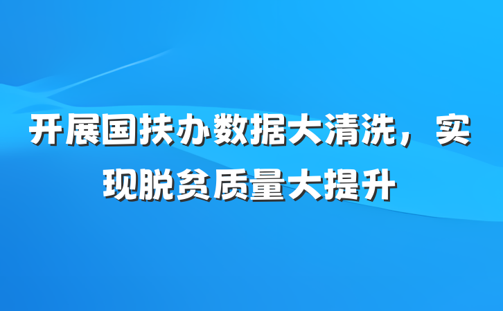 开展国扶办数据大清洗，实现脱贫质量大提升