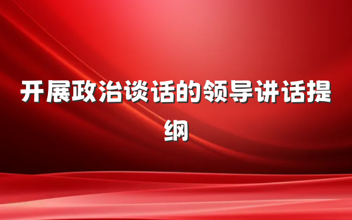 开展政治谈话的领导讲话提纲