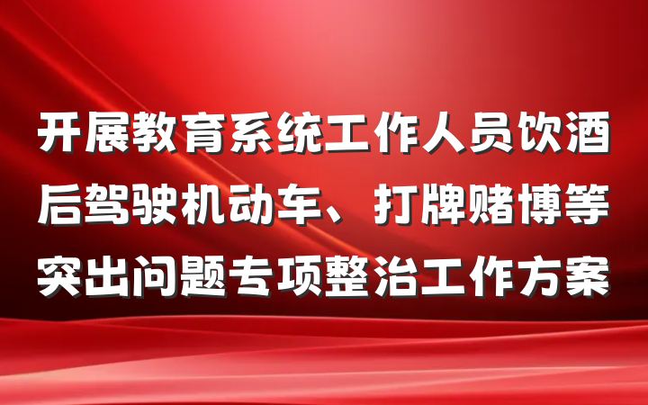 开展教育系统工作人员饮酒后驾驶机动车、打牌赌博等突出问题专项整治工作方案