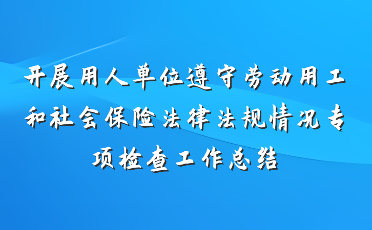 开展用人单位遵守劳动用工和社会保险法律法规情况专项检查工作总结