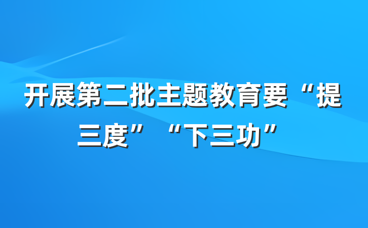 开展第二批主题教育要“提三度”“下三功”