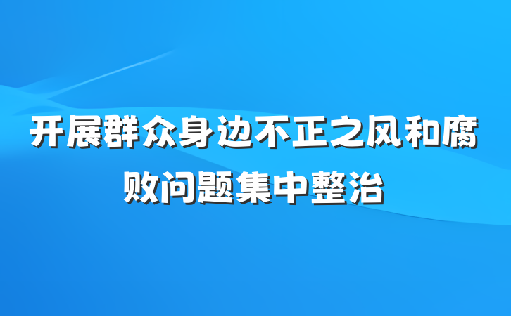 开展群众身边不正之风和腐败问题集中整治