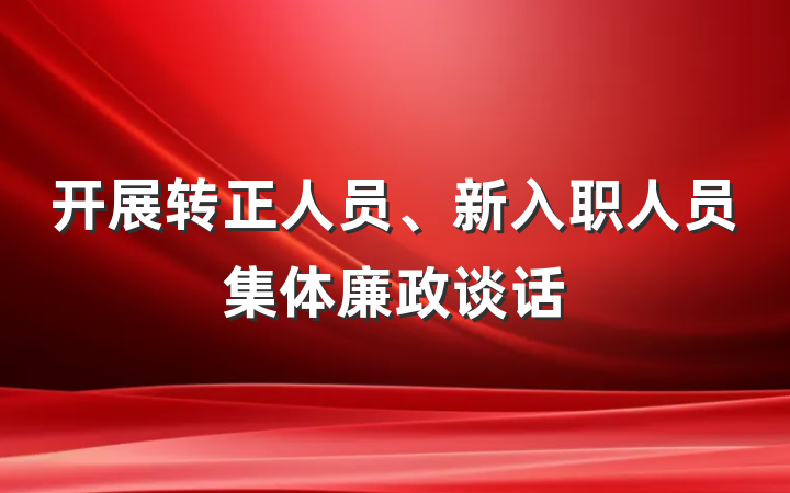 开展转正人员、新入职人员集体廉政谈话