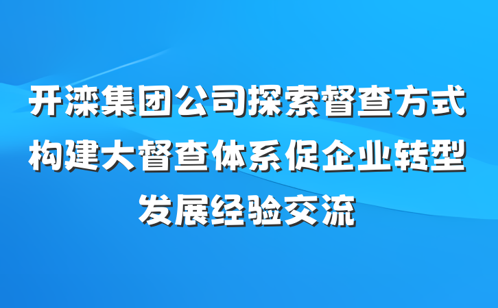 开滦集团公司探索督查方式构建大督查体系促企业转型发展经验交流