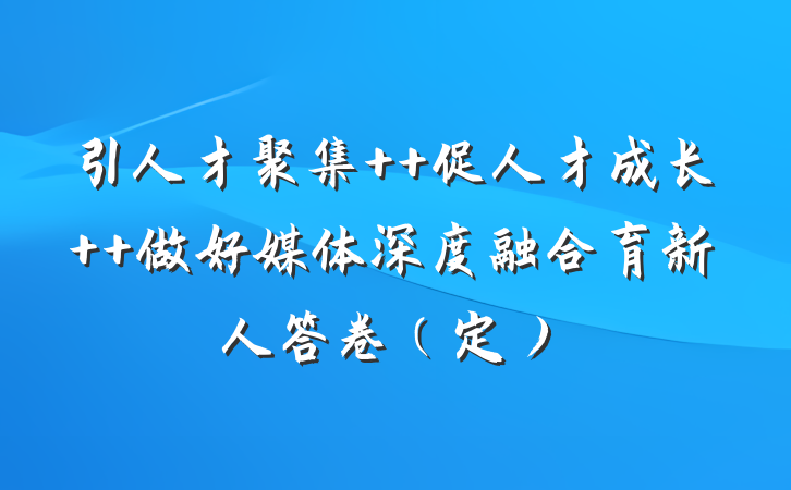 引人才聚集  促人才成长  做好媒体深度融合育新人答卷（定）