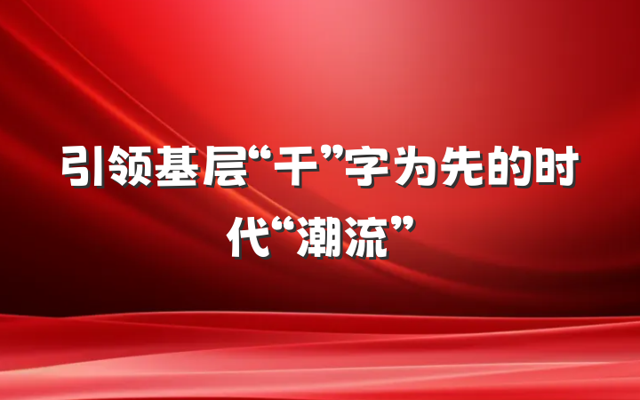 引领基层“干”字为先的时代“潮流”