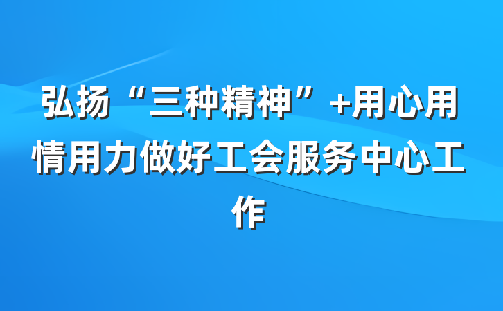 弘扬“三种精神” 用心用情用力做好工会服务中心工作
