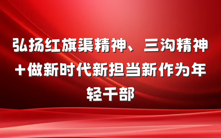弘扬红旗渠精神、三沟精神 做新时代新担当新作为年轻干部