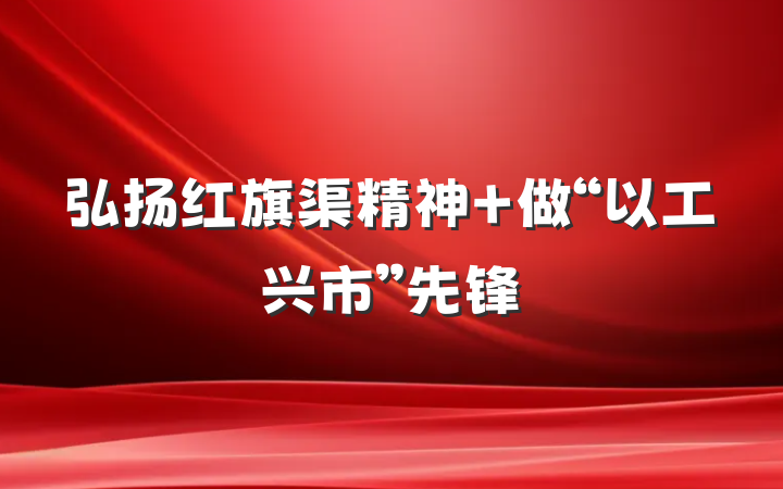 弘扬红旗渠精神 做“以工兴市”先锋