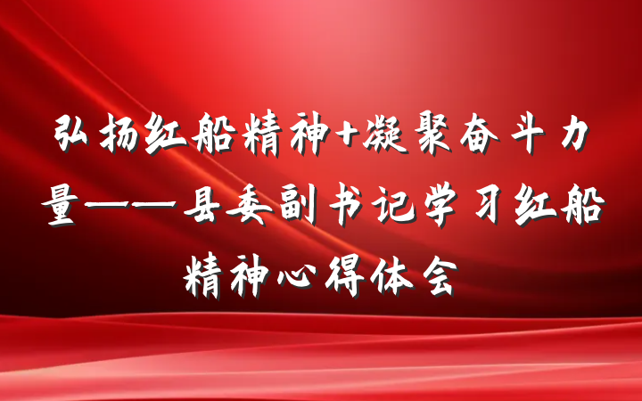弘扬红船精神 凝聚奋斗力量——县委副书记学习红船精神心得体会