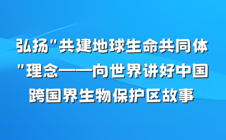 弘扬＂共建地球生命共同体＂理念——向世界讲好中国跨国界生物保护区故事